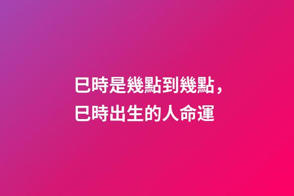 巳時是幾點到幾點，巳時出生的人命運