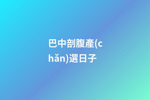 巴中剖腹產(chǎn)選日子