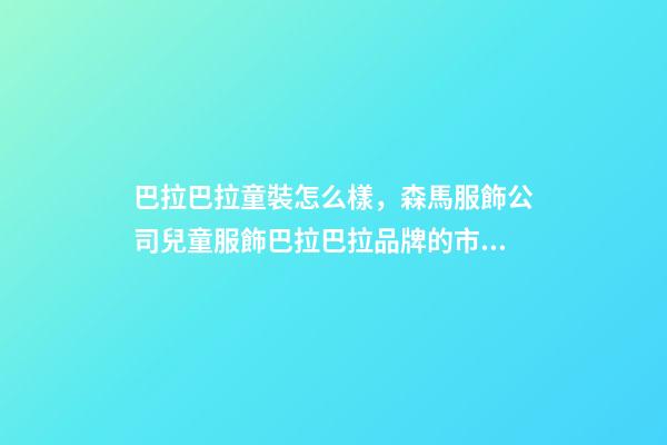 巴拉巴拉童裝怎么樣，森馬服飾公司兒童服飾巴拉巴拉品牌的市場占有率多年持續位居國內兒童服飾行業第一-第1張-觀點-玄機派