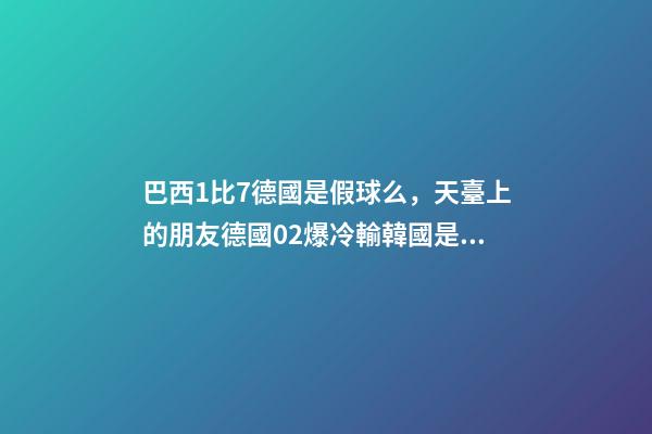 巴西1比7德國是假球么，天臺上的朋友德國02爆冷輸韓國是雙方真實(shí)比賽寫照-第1張-觀點(diǎn)-玄機(jī)派