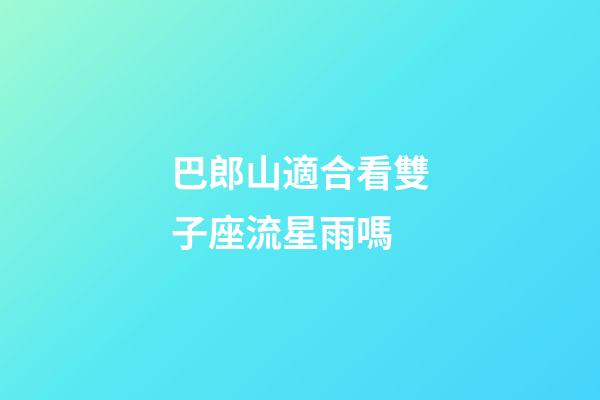 巴郎山適合看雙子座流星雨嗎