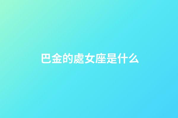 巴金的處女座是什么-第1張-星座運勢-玄機派