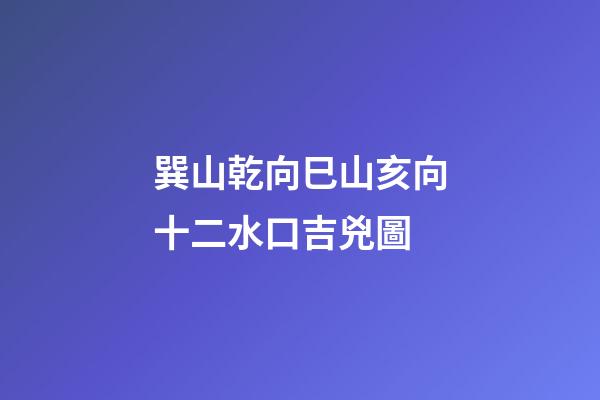 巽山乾向巳山亥向十二水口吉兇圖