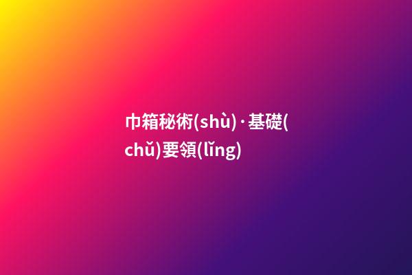 巾箱秘術(shù)·基礎(chǔ)要領(lǐng)