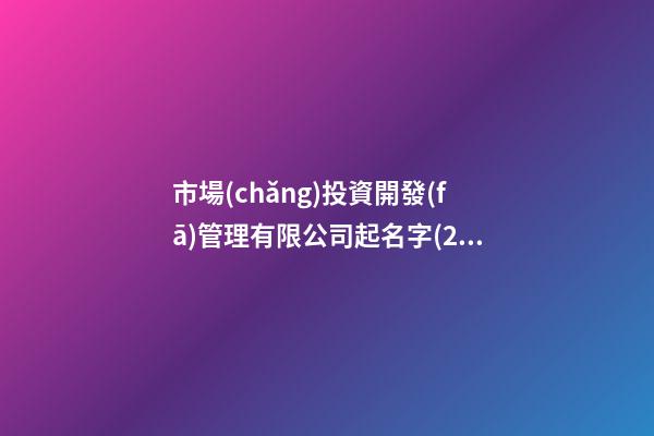 市場(chǎng)投資開發(fā)管理有限公司起名字(2篇)