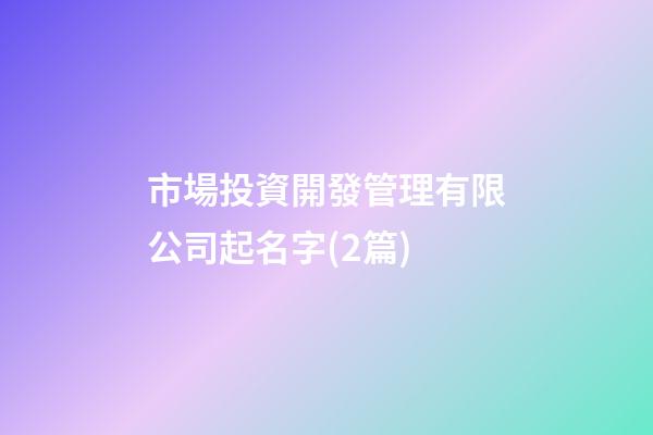 市場投資開發管理有限公司起名字(2篇)-第1張-公司起名-玄機派