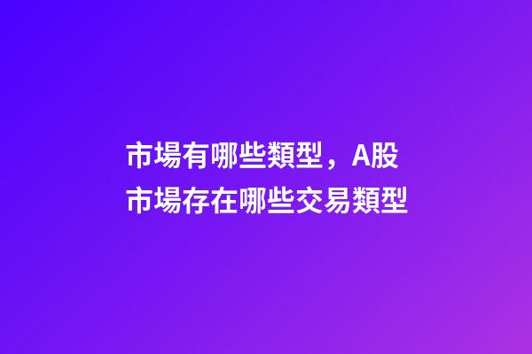市場有哪些類型，A股市場存在哪些交易類型