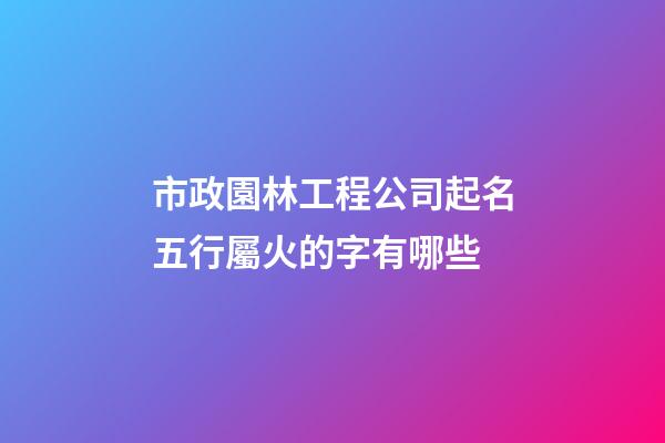 市政園林工程公司起名五行屬火的字有哪些-第1張-公司起名-玄機派