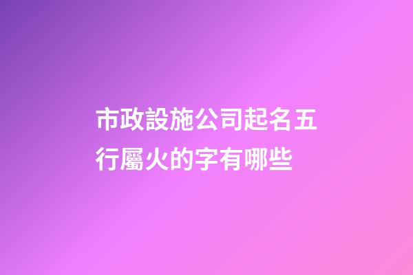 市政設施公司起名五行屬火的字有哪些-第1張-公司起名-玄機派