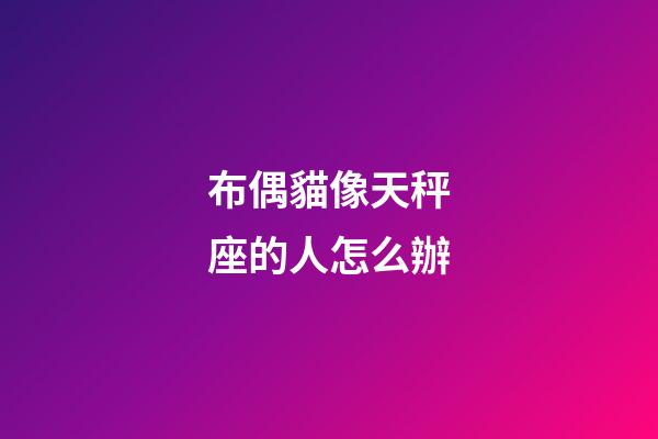 布偶貓像天秤座的人怎么辦-第1張-星座運勢-玄機派