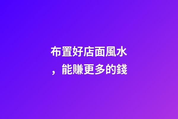 布置好店面風水，能賺更多的錢