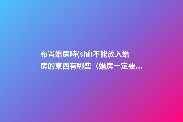 布置婚房時(shí)不能放入婚房的東西有哪些（婚房一定要布置嗎）