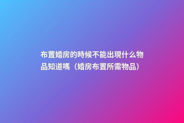 布置婚房的時候不能出現什么物品知道嗎（婚房布置所需物品）