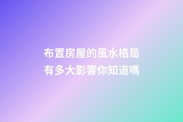 布置房屋的風水格局有多大影響你知道嗎