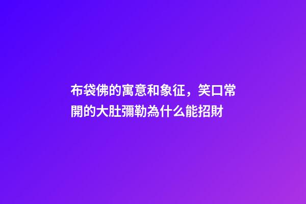 布袋佛的寓意和象征，笑口常開的大肚彌勒為什么能招財-第1張-觀點-玄機派