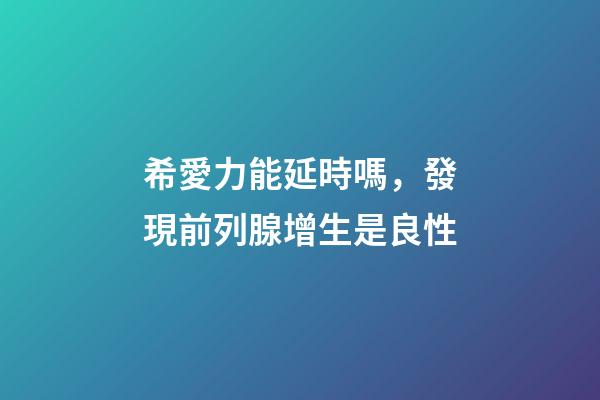 希愛力能延時嗎，發現前列腺增生是良性-第1張-觀點-玄機派