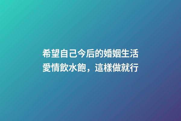 希望自己今后的婚姻生活愛情飲水飽，這樣做就行