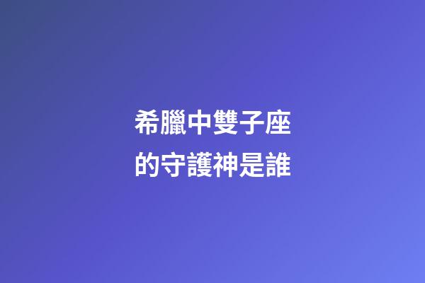 希臘中雙子座的守護神是誰-第1張-星座運勢-玄機派