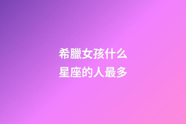 希臘女孩什么星座的人最多