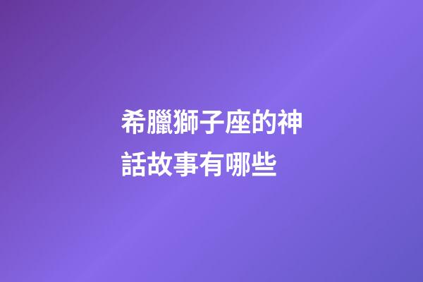 希臘獅子座的神話故事有哪些-第1張-星座運勢-玄機派