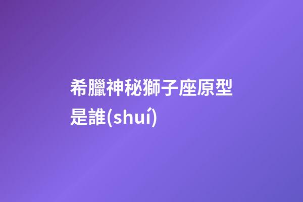 希臘神秘獅子座原型是誰(shuí)