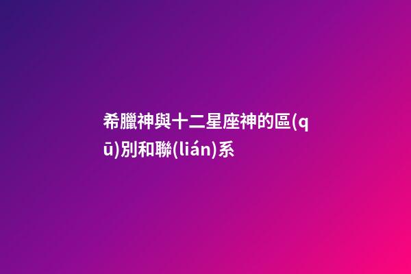希臘神與十二星座神的區(qū)別和聯(lián)系