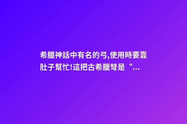 希臘神話中有名的弓,使用時要靠肚子幫忙!這把古希臘弩是“黑科技”還是思維奇葩-第1張-觀點-玄機派