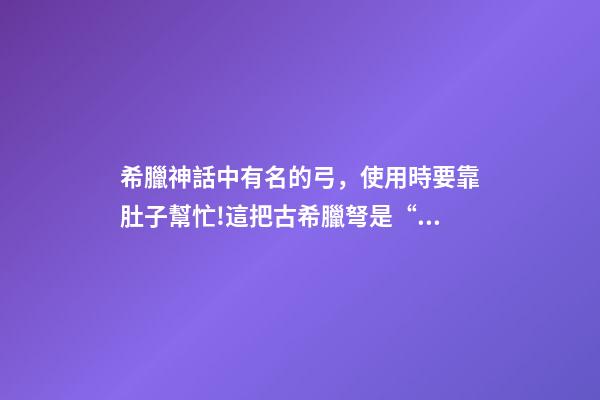 希臘神話中有名的弓，使用時要靠肚子幫忙!這把古希臘弩是“黑科技”還是思維奇葩-第1張-觀點-玄機派