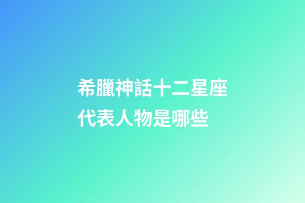 希臘神話十二星座代表人物是哪些