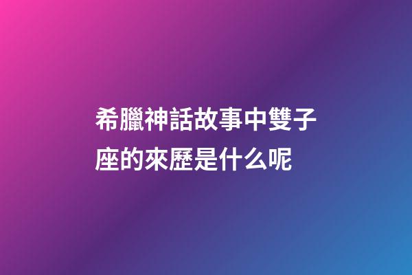 希臘神話故事中雙子座的來歷是什么呢-第1張-星座運勢-玄機派