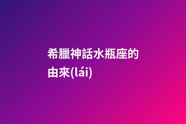 希臘神話水瓶座的由來(lái)