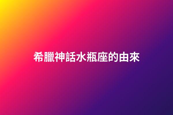 希臘神話水瓶座的由來