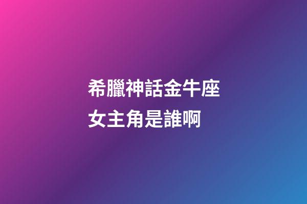 希臘神話金牛座女主角是誰啊