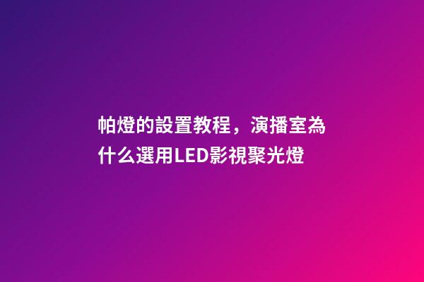 帕燈的設置教程，演播室為什么選用LED影視聚光燈-第1張-觀點-玄機派