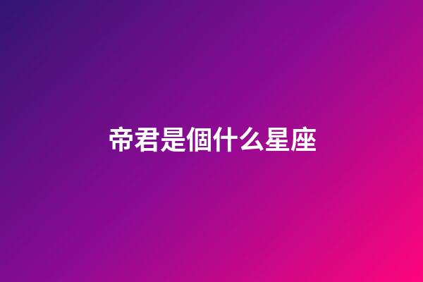 帝君是個什么星座-第1張-星座運勢-玄機派