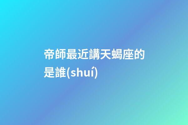 帝師最近講天蝎座的是誰(shuí)