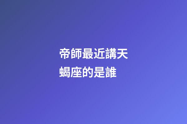 帝師最近講天蝎座的是誰-第1張-星座運勢-玄機派