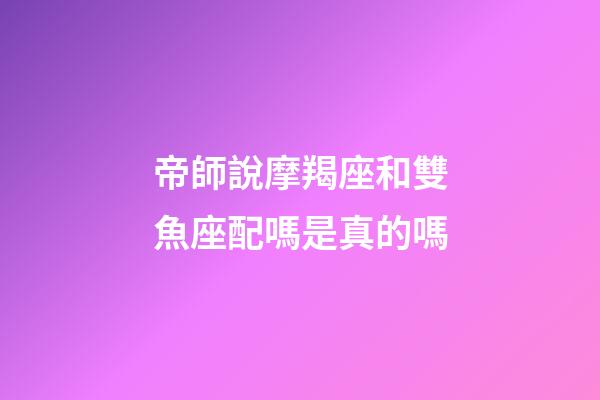 帝師說摩羯座和雙魚座配嗎是真的嗎-第1張-星座運勢-玄機派