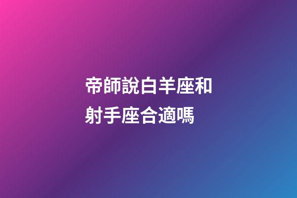 帝師說白羊座和射手座合適嗎-第1張-星座運勢-玄機派