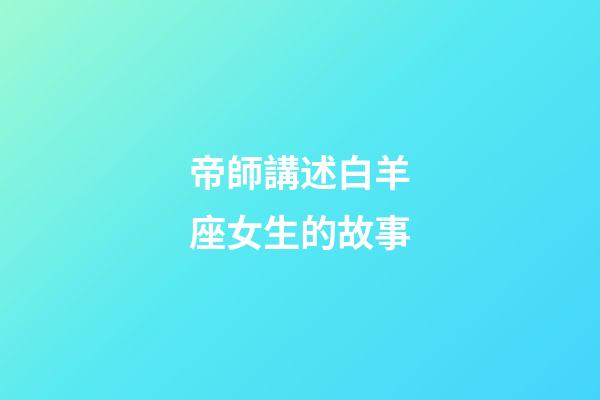 帝師講述白羊座女生的故事-第1張-星座運勢-玄機派