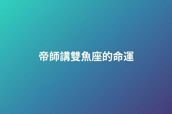 帝師講雙魚座的命運-第1張-星座運勢-玄機派