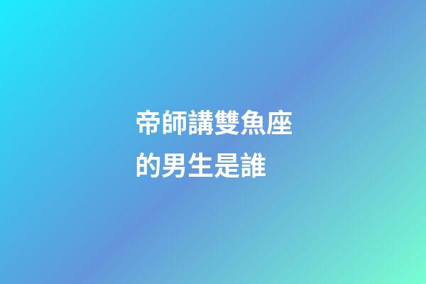 帝師講雙魚座的男生是誰-第1張-星座運勢-玄機派