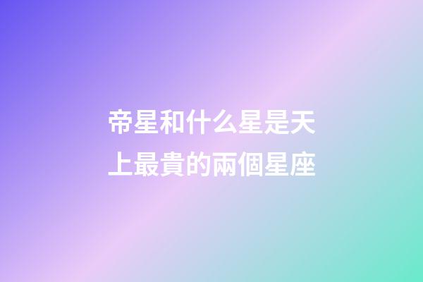 帝星和什么星是天上最貴的兩個星座-第1張-星座運(yùn)勢-玄機(jī)派