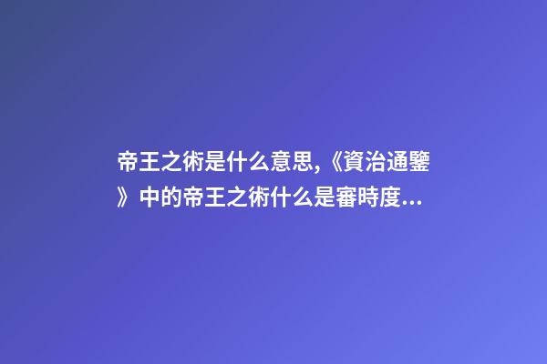 帝王之術是什么意思,《資治通鑒》中的帝王之術什么是審時度勢-第1張-觀點-玄機派