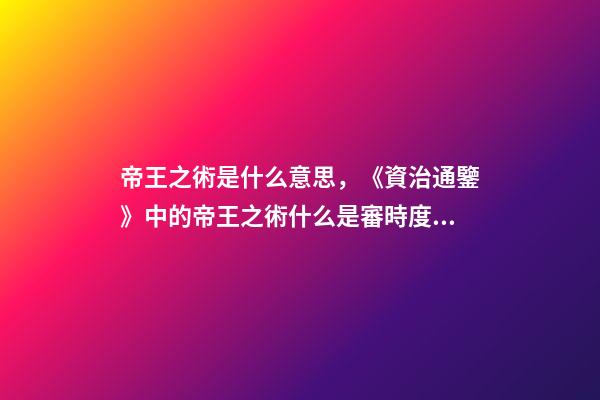帝王之術是什么意思，《資治通鑒》中的帝王之術什么是審時度勢-第1張-觀點-玄機派