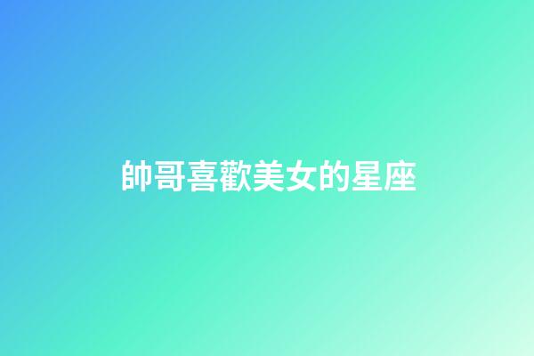 帥哥喜歡美女的星座-第1張-星座運勢-玄機派