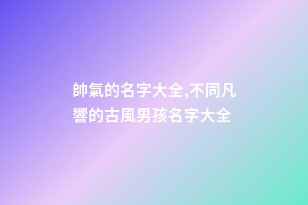 帥氣的名字大全,不同凡響的古風男孩名字大全-第1張-觀點-玄機派