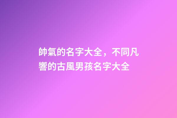 帥氣的名字大全，不同凡響的古風男孩名字大全-第1張-觀點-玄機派