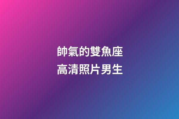 帥氣的雙魚座高清照片男生-第1張-星座運勢-玄機派