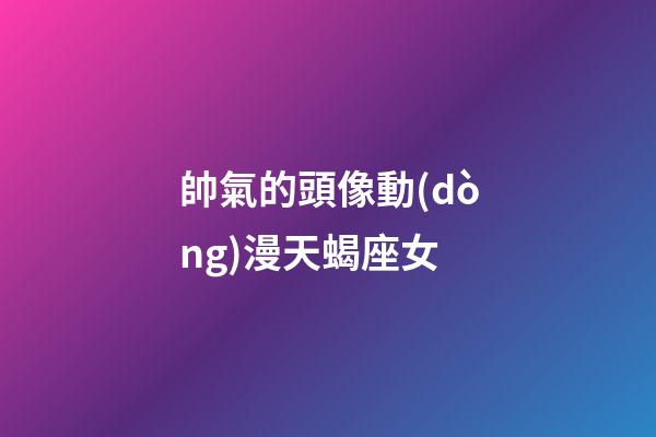 帥氣的頭像動(dòng)漫天蝎座女